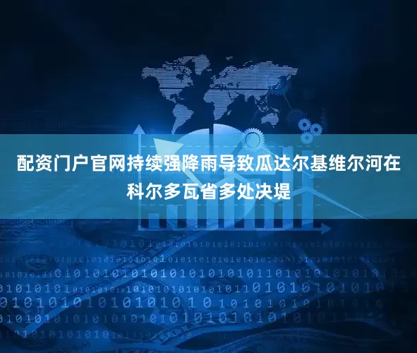配资门户官网持续强降雨导致瓜达尔基维尔河在科尔多瓦省多处决堤