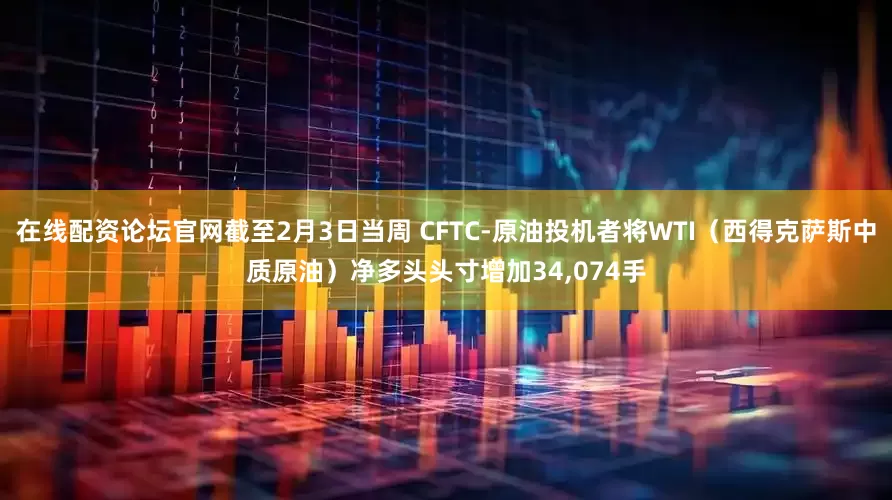 在线配资论坛官网截至2月3日当周 CFTC-原油投机者将WTI（西得克萨斯中质原油）净多头头寸增加34,074手