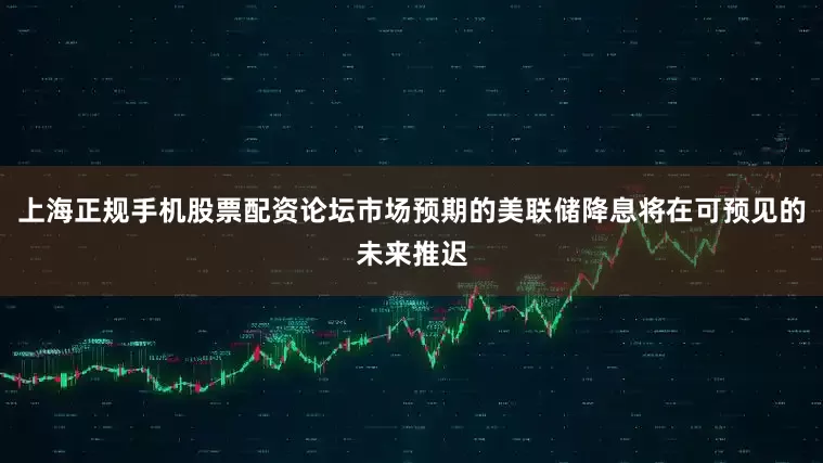 上海正规手机股票配资论坛市场预期的美联储降息将在可预见的未来推迟