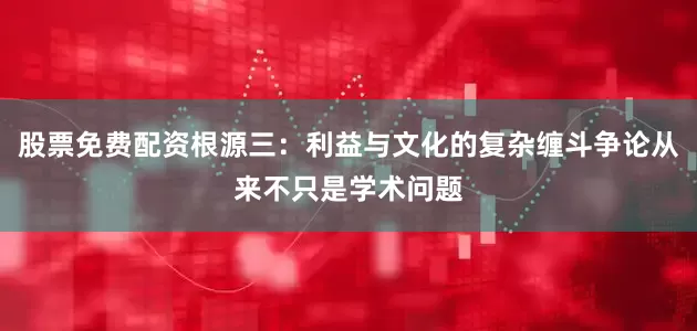 股票免费配资根源三:利益与文化的复杂缠斗争论从来不只是学术问题
