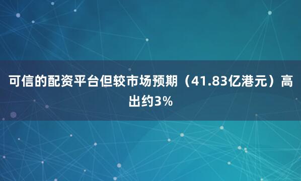 可信的配资平台但较市场预期（41.83亿港元）高出约3%