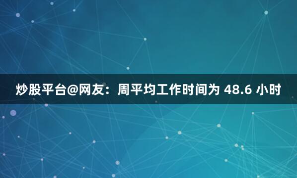 炒股平台@网友：周平均工作时间为 48.6 小时