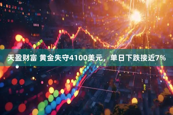 天盈财富 黄金失守4100美元，单日下跌接近7%