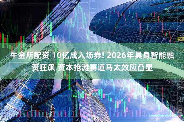 牛金所配资 10亿成入场券! 2026年具身智能融资狂飙 资本抢滩赛道马太效应凸显