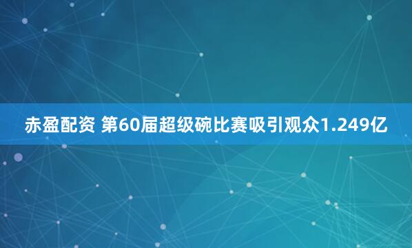 赤盈配资 第60届超级碗比赛吸引观众1.249亿