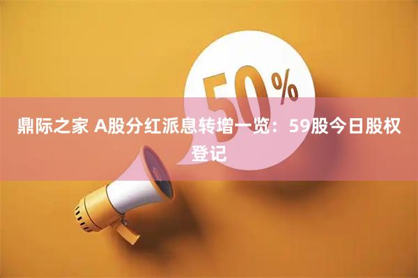 鼎际之家 A股分红派息转增一览：59股今日股权登记