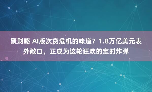 聚财略 AI版次贷危机的味道？1.8万亿美元表外敞口，正成为这轮狂欢的定时炸弹